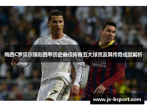 梅西C罗贝尔领衔西甲历史最佳阵容五大球员及其传奇成就解析