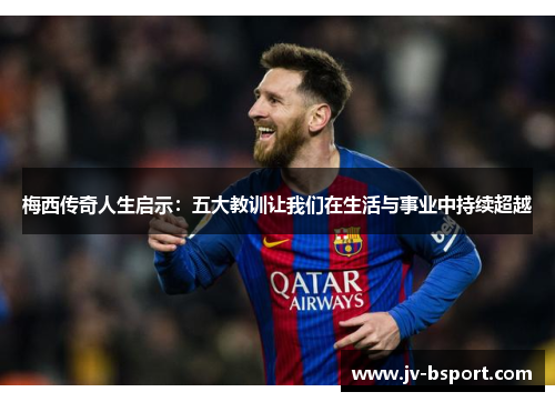 梅西传奇人生启示:五大教训让我们在生活与事业中持续超越 梅西传奇人生启示:五大教训让我们在生活与事业中持续超越