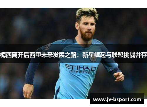梅西离开后西甲未来发展之路：新星崛起与联盟挑战并存