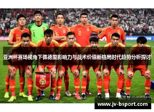 亚洲杯赛场视角下佩德里影响力与战术价值新格局时代趋势分析探讨