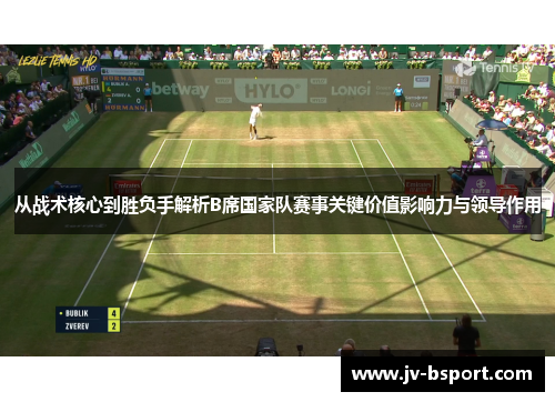 从战术核心到胜负手解析B席国家队赛事关键价值影响力与领导作用 从战术核心到胜负手解析B席国家队赛事关键价值影响力与领导作用
