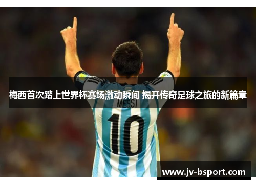 梅西首次踏上世界杯赛场激动瞬间 揭开传奇足球之旅的新篇章 梅西首次踏上世界杯赛场激动瞬间 揭开传奇足球之旅的新篇章