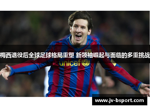 梅西退役后全球足球格局重塑 新领袖崛起与面临的多重挑战 梅西退役后全球足球格局重塑 新领袖崛起与面临的多重挑战