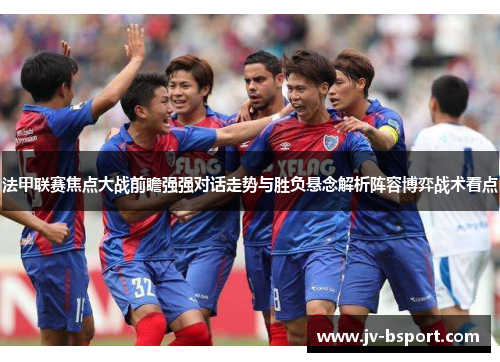 法甲联赛焦点大战前瞻强强对话走势与胜负悬念解析阵容博弈战术看点