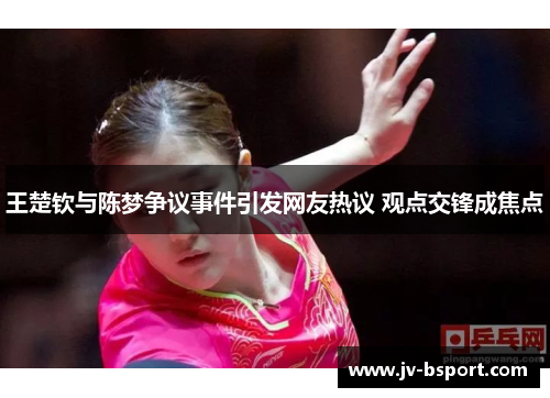 王楚钦与陈梦争议事件引发网友热议 观点交锋成焦点 王楚钦与陈梦争议事件引发网友热议 观点交锋成焦点