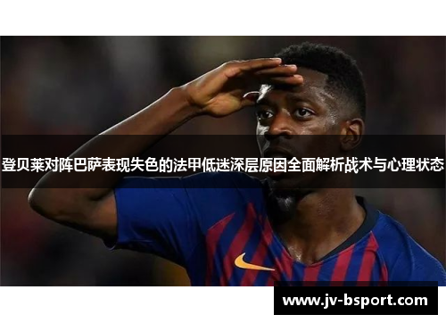 登贝莱对阵巴萨表现失色的法甲低迷深层原因全面解析战术与心理状态 登贝莱对阵巴萨表现失色的法甲低迷深层原因全面解析战术与心理状态