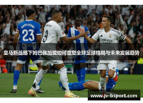 皇马新战略下姆巴佩加盟如何重塑全球足球格局与未来发展趋势 皇马新战略下姆巴佩加盟如何重塑全球足球格局与未来发展趋势