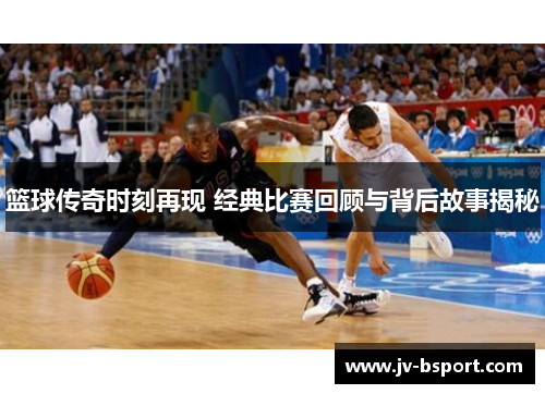 篮球传奇时刻再现 经典比赛回顾与背后故事揭秘 篮球传奇时刻再现 经典比赛回顾与背后故事揭秘
