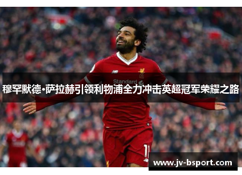 穆罕默德·萨拉赫引领利物浦全力冲击英超冠军荣耀之路