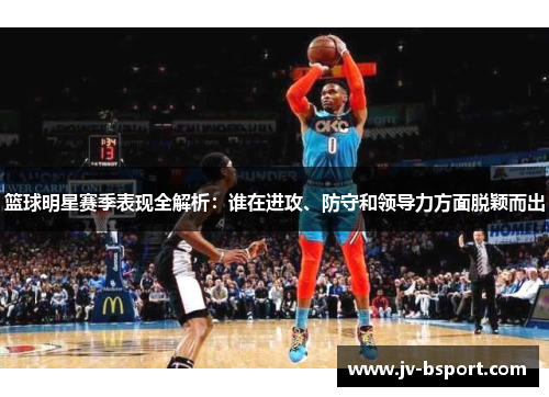 篮球明星赛季表现全解析:谁在进攻、防守和领导力方面脱颖而出 篮球明星赛季表现全解析:谁在进攻、防守和领导力方面脱颖而出