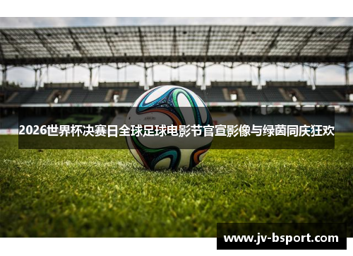 2026世界杯决赛日全球足球电影节官宣影像与绿茵同庆狂欢