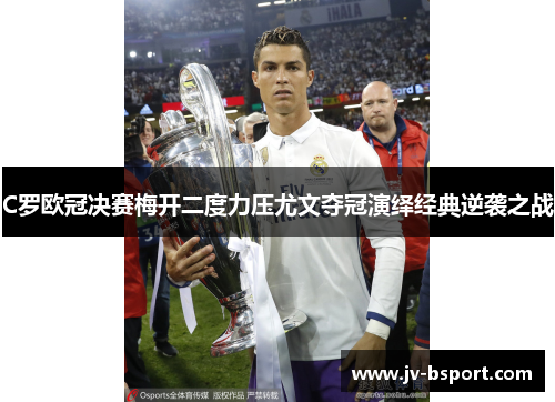 C罗欧冠决赛梅开二度力压尤文夺冠演绎经典逆袭之战