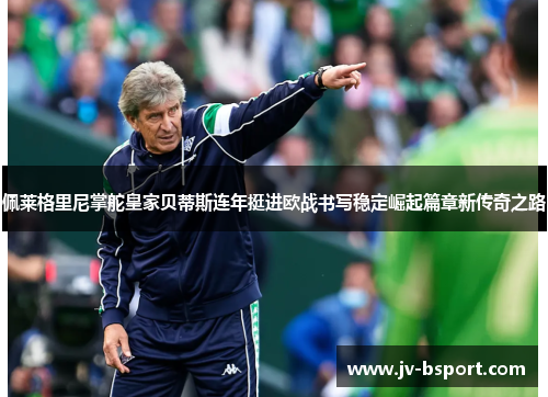 佩莱格里尼掌舵皇家贝蒂斯连年挺进欧战书写稳定崛起篇章新传奇之路 佩莱格里尼掌舵皇家贝蒂斯连年挺进欧战书写稳定崛起篇章新传奇之路