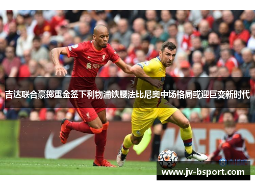 吉达联合豪掷重金签下利物浦铁腰法比尼奥中场格局或迎巨变新时代