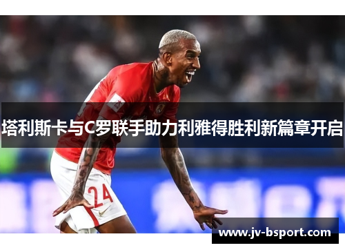 塔利斯卡与C罗联手助力利雅得胜利新篇章开启