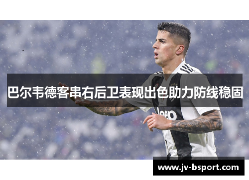 巴尔韦德客串右后卫表现出色助力防线稳固 巴尔韦德客串右后卫表现出色助力防线稳固