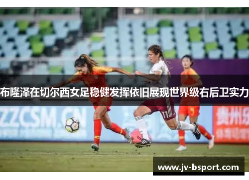 布隆泽在切尔西女足稳健发挥依旧展现世界级右后卫实力 布隆泽在切尔西女足稳健发挥依旧展现世界级右后卫实力