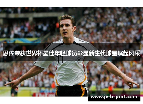 恩佐荣获世界杯最佳年轻球员彰显新生代球星崛起风采 恩佐荣获世界杯最佳年轻球员彰显新生代球星崛起风采