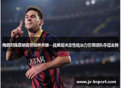 梅西对阵摩纳哥世俱杯关键一战展现决定性统治力引领球队夺冠走势 梅西对阵摩纳哥世俱杯关键一战展现决定性统治力引领球队夺冠走势