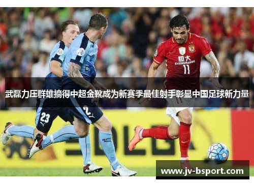 武磊力压群雄摘得中超金靴成为新赛季最佳射手彰显中国足球新力量