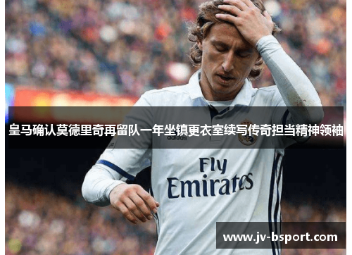 皇马确认莫德里奇再留队一年坐镇更衣室续写传奇担当精神领袖 皇马确认莫德里奇再留队一年坐镇更衣室续写传奇担当精神领袖