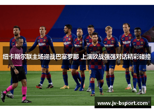 纽卡斯尔联主场迎战巴塞罗那 上演欧战强强对话精彩碰撞 纽卡斯尔联主场迎战巴塞罗那 上演欧战强强对话精彩碰撞