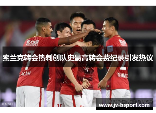 索兰克转会热刺创队史最高转会费纪录引发热议 索兰克转会热刺创队史最高转会费纪录引发热议