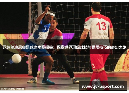 罗纳尔迪尼奥足球魔术赛揭秘：探索世界顶级球技与极限技巧的奇幻之旅