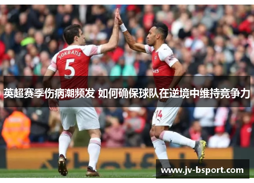 英超赛季伤病潮频发 如何确保球队在逆境中维持竞争力