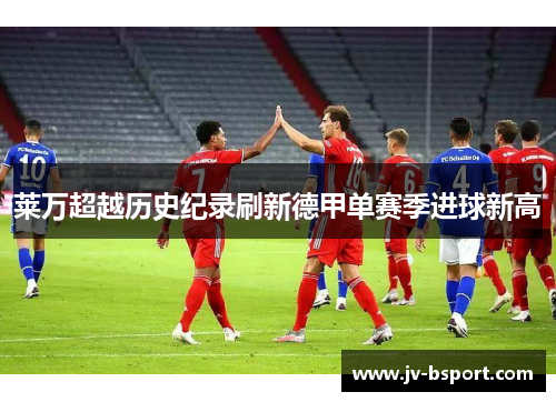 莱万超越历史纪录刷新德甲单赛季进球新高