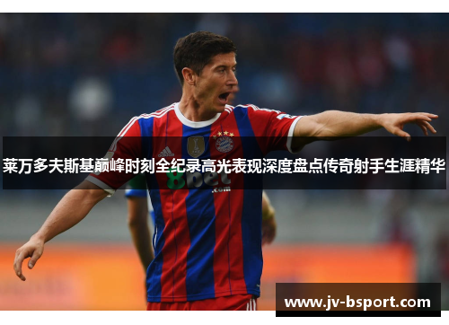 莱万多夫斯基巅峰时刻全纪录高光表现深度盘点传奇射手生涯精华