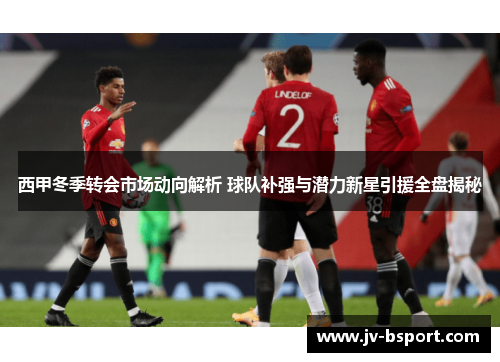 西甲冬季转会市场动向解析 球队补强与潜力新星引援全盘揭秘