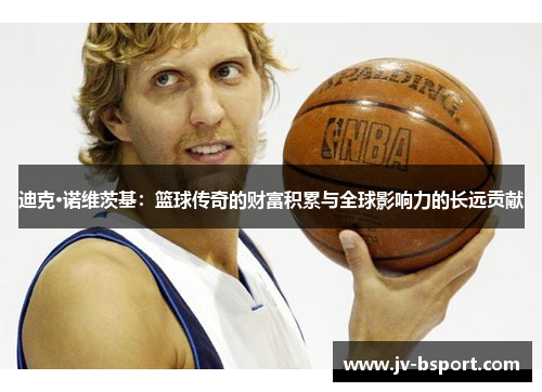 迪克·诺维茨基：篮球传奇的财富积累与全球影响力的长远贡献