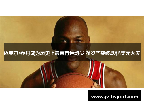 迈克尔·乔丹成为历史上最富有运动员 净资产突破20亿美元大关