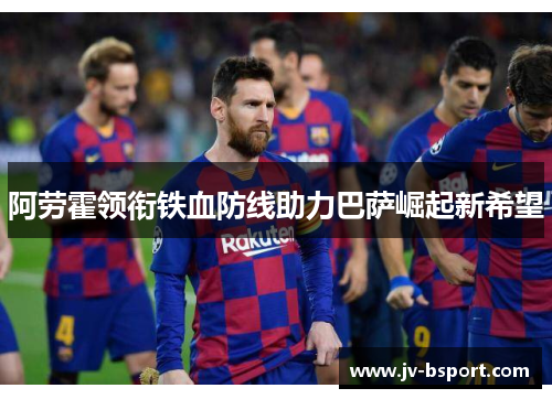 阿劳霍领衔铁血防线助力巴萨崛起新希望