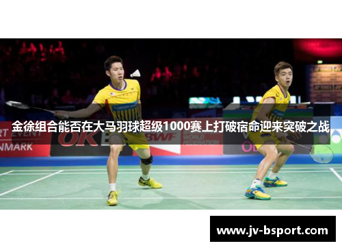 金徐组合能否在大马羽球超级1000赛上打破宿命迎来突破之战 金徐组合能否在大马羽球超级1000赛上打破宿命迎来突破之战