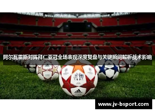 阿尔瓦雷斯对阵拜仁亚冠全场表现深度复盘与关键瞬间解析战术影响