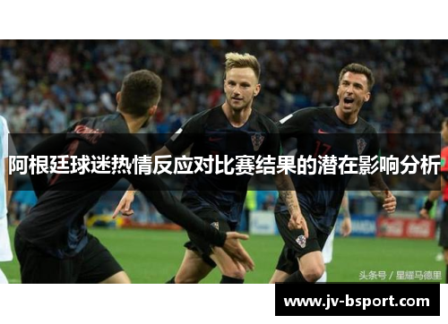 阿根廷球迷热情反应对比赛结果的潜在影响分析