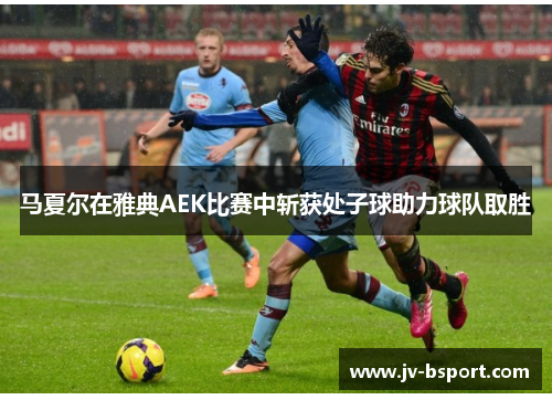 马夏尔在雅典AEK比赛中斩获处子球助力球队取胜
