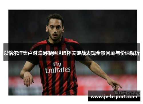 以恰尔汗奥卢对阵阿根廷世俱杯关键战表现全景回顾与价值解析