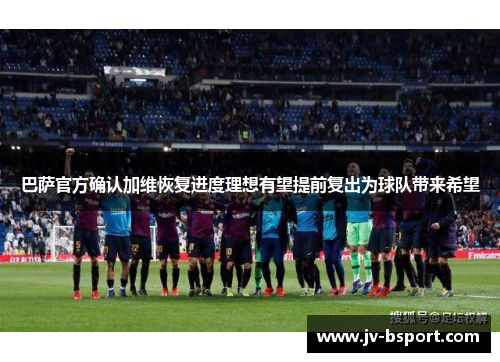 巴萨官方确认加维恢复进度理想有望提前复出为球队带来希望 巴萨官方确认加维恢复进度理想有望提前复出为球队带来希望