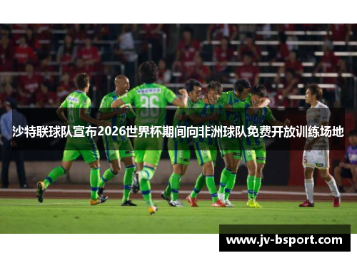 沙特联球队宣布2026世界杯期间向非洲球队免费开放训练场地