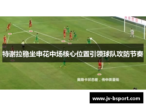 特谢拉稳坐申花中场核心位置引领球队攻防节奏